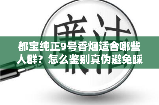 都宝纯正9号香烟适合哪些人群？怎么鉴别真伪避免踩坑？